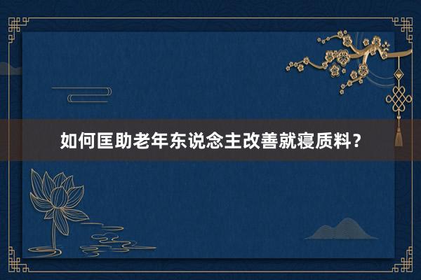 如何匡助老年东说念主改善就寝质料？