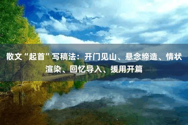 散文“起首”写稿法：开门见山、悬念缔造、情状渲染、回忆导入、援用开篇
