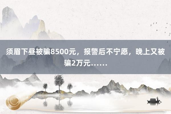 须眉下昼被骗8500元，报警后不宁愿，晚上又被骗2万元……