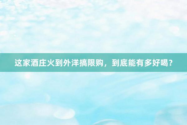 这家酒庄火到外洋搞限购，到底能有多好喝？