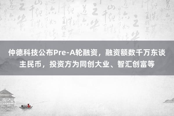 仲德科技公布Pre-A轮融资，融资额数千万东谈主民币，投资方为同创大业、智汇创富等