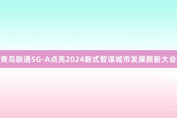 青岛联通5G-A点亮2024新式智谋城市发展鼎新大会