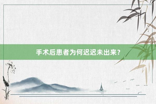 手术后患者为何迟迟未出来？