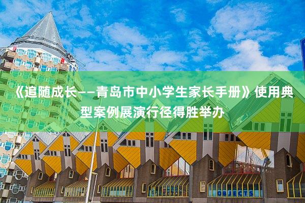 《追随成长——青岛市中小学生家长手册》使用典型案例展演行径得胜举办