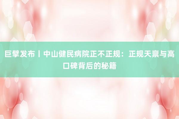 巨擘发布丨中山健民病院正不正规：正规天禀与高口碑背后的秘籍