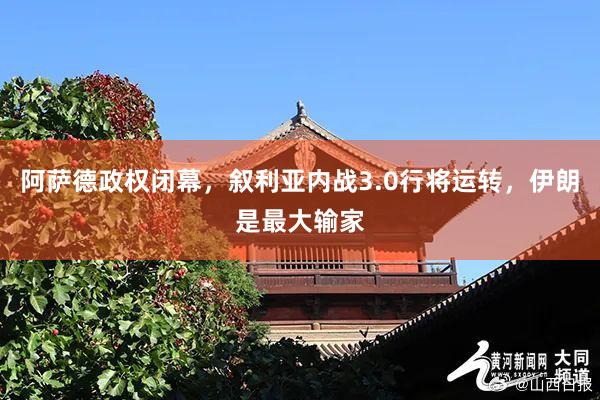 阿萨德政权闭幕，叙利亚内战3.0行将运转，伊朗是最大输家