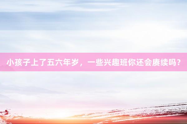 小孩子上了五六年岁，一些兴趣班你还会赓续吗？