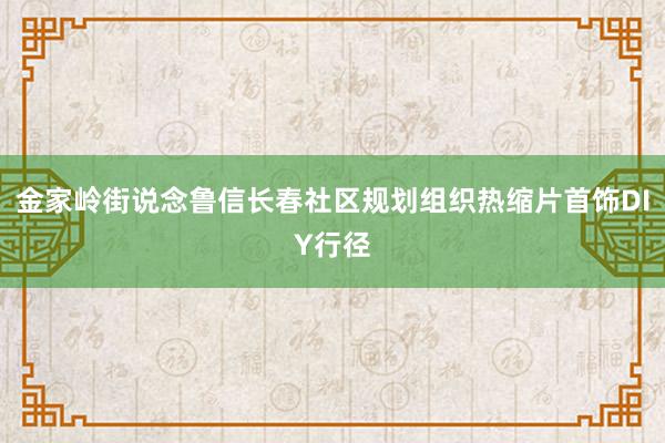 金家岭街说念鲁信长春社区规划组织热缩片首饰DIY行径