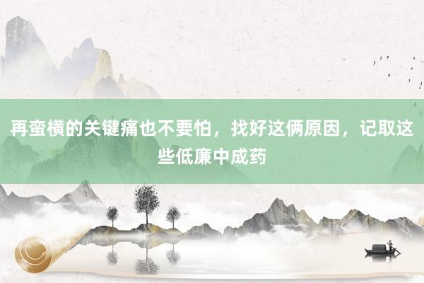 再蛮横的关键痛也不要怕，找好这俩原因，记取这些低廉中成药