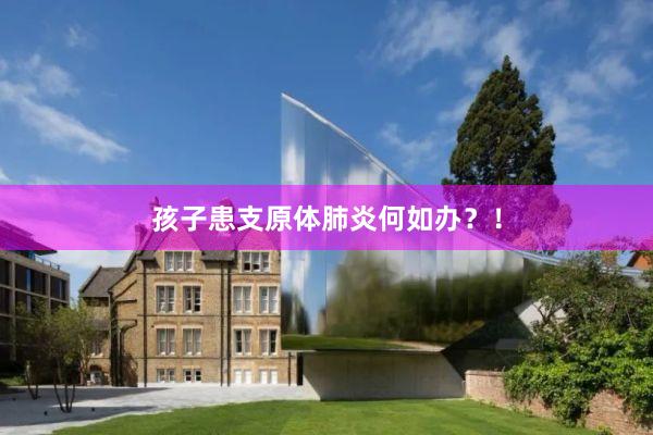孩子患支原体肺炎何如办？！