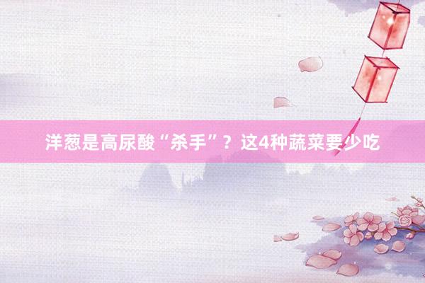 洋葱是高尿酸“杀手”？这4种蔬菜要少吃