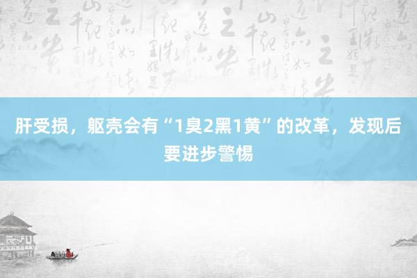 肝受损，躯壳会有“1臭2黑1黄”的改革，发现后要进步警惕