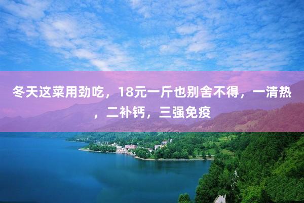 冬天这菜用劲吃，18元一斤也别舍不得，一清热，二补钙，三强免疫