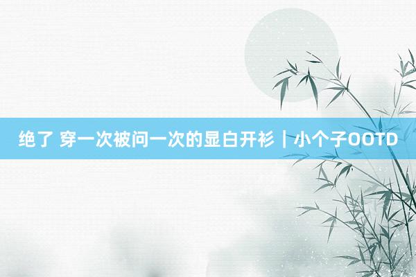 绝了 穿一次被问一次的显白开衫｜小个子OOTD